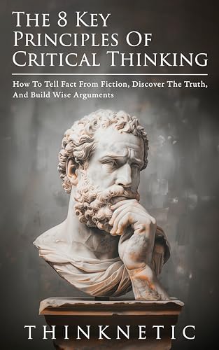 Critical Thinking For Complex Issues: How To Tell Fact From Fiction, Discover The Truth, And Build Wise Arguments (Critical Thinking & Logic Mastery)