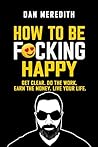 How To Be F*cking Happy: Get Clear. Do The Work. Earn The Money. Live Your Life. (business self-help books Book 1)