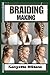 BRAIDING MAKING: Braiding Mastery: Expert Techniques, Step-by-Step Tutorials, and Creative Projects for Hair, Jewelry, and Home Decor