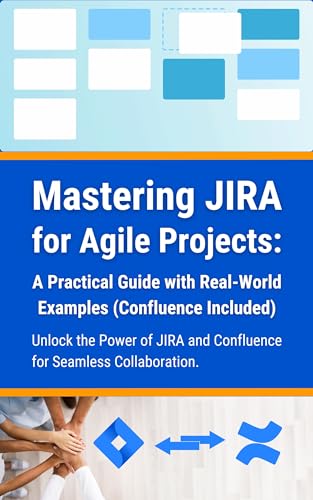 Mastering JIRA for Agile Projects: A Practical Guide with Real-World Examples (Confluence Included): Unlock the Power of JIRA and Confluence for Seamless Collaboration