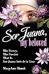 Sor Juana, My Beloved: The Poetry, the Passion That Is Sor Juana Ines de la Cruz