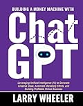 Building Your Money Machine with ChatGPT: Leveraging Artificial Intelligence (AI) to Generate Creative Ideas, Automate Marketing Efforts, and Building Profitable Online Business