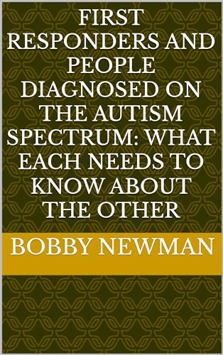 First Responders and People Diagnosed on the Autism Spectrum: What Each Needs to Know About the Other (Kindle Edition)