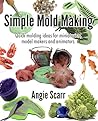 Simple Mold Making: Quick molding ideas for miniaturists, model makers and animators Simple Mold Making: Quick molding ideas for miniaturists, model makers and animators