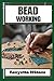BEADWORKING: Essential Techniques, Patterns, and Projects for Stunning Jewelry Creations - Expert Guidance on Bead Weaving, Embroidery, and Loom Work for Beginners and Beyond