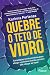 QUEBRE O TETO DE VIDRO