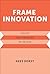 Frame Innovation: Create New Thinking by Design (Design Thinking, Design Theory)