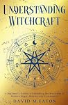 Understanding Witchcraft: A Beginner's Guide to Unlocking the Mysteries of Modern Magic, Rituals, and Community