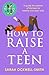 How to Raise a Teen: A guide for parents of thirteen to twenty-one-year-olds