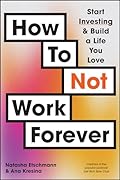 How To Not Work Forever: Start Investing and Build a Life You Love 