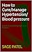 How to Cure/Manage Hypertension/ Blood pressure  by Sage  Patel