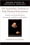 The Aristotelian Tradition in Early Modern Protestantism: Sixteenth- and Seventeenth-Century Commentaries on the Ethics and the Politics (Oxford Studies in Historical Theology) The Aristotelian Tradition in Early Modern Protestantism: Sixteenth- and Seventeenth-Century Commentaries on the Ethics and the Politics (Oxford Studies in Historical Theology)