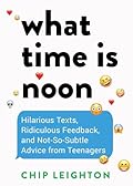 What Time is Noon: Hilarious Texts, Ridiculous Feedback, and Not-So-Subtle Advice from Teenagers