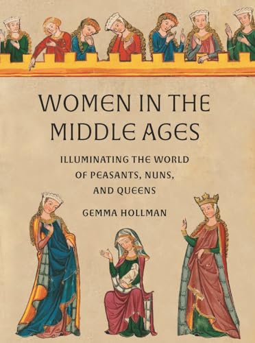 Women in the Middle Ages: Illuminating the World of Peasants, Nuns, and Queens (Hardcover)
