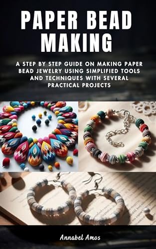 Paper Bead Making: A Step by Step Guide on Making Paper Bead Jewelry Using Simplified Tools and Techniques with Several Practical Projects (Kindle Edition)