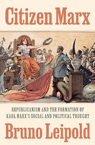 Citizen Marx: Republicanism and the Formation of Karl Marx’s Social and Political Thought