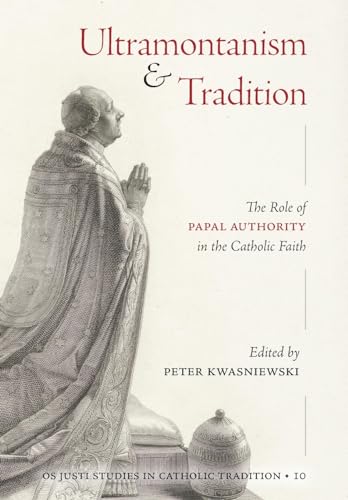 Ultramontanism and Tradition: The Role of Papal Authority in the Catholic Faith (OS Justi Studies in Catholic Tradition)