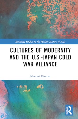 Cultures of Modernity and the U.S.-Japan Cold War Alliance (Routledge Studies in the Modern History of Asia)