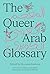 The Queer Arab Glossary