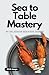 Sea to Table Mastery: 50 De...