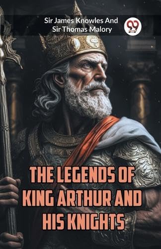The Legends of King Arthur and His Knights Sir James Knowles And Sir Thomas Malory
