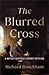 The Blurred Cross: A Writer's Difficult Journey with God