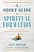 A Short Guide to Spiritual Formation: Finding Life in Truth, Goodness, Beauty, and Community