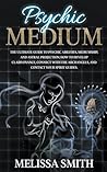 Psychic Medium: The Ultimate Guide to Psychic Abilities, Mediumship, and Astral Projection; How to Develop Clairvoyance, Connect with The Archangels, and Contact Your Spirit Guides.