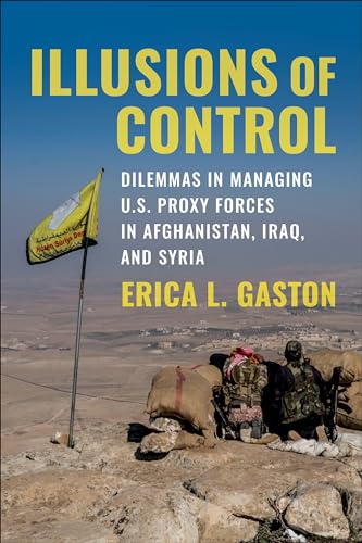 Illusions of Control: Dilemmas in Managing U.S. Proxy Forces in Afghanistan, Iraq, and Syria (Columbia Studies in Terrorism and Irregular Warfare)