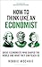 How to Think Like an Economist The Great Economists who Shaped the World and what We can Learn from them Today by Robbie Mochrie