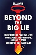 Beyond the Big Lie: The Epidemic of Political Lying, Why Republicans Do It More, and How It Could Burn Down Our Democracy