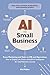 AI for Small Business: From Marketing and Sales to HR and Operations, How to Employ the Power of Artificial Intelligence for Small Business Success (AI Advantage)