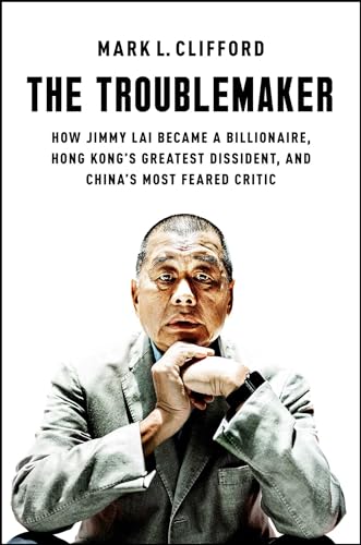The Troublemaker: How Jimmy Lai Became a Billionaire, Hong Kong's Greatest Dissident, and China's Most Feared Critic (Hardcover)