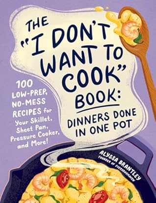 The "I Don't Want to Cook" Book: Dinners Done in One Pot: 100 Low-Prep, No-Mess Recipes for Your Skillet, Sheet Pan, Pressure Cooker, and More! (I Don’t Want to Cook Series)