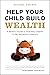 Help Your Child Build Wealth: A Parent's Guide to Teaching Children To Be Successful Investors