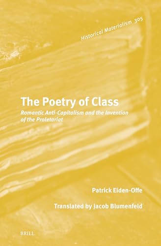 The Poetry of Class: Romantic Anti-Capitalism and the Invention of the Proletariat (Historical Materialism Book Series, 305)