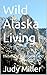 Wild Alaska Living  by Judy Miller