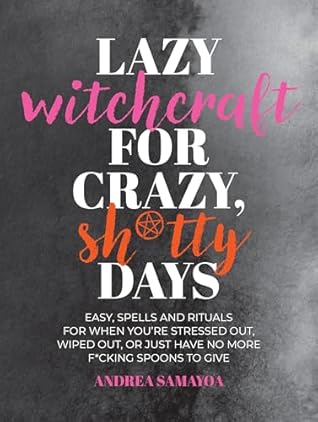 Lazy Witchcraft for Crazy, Sh*tty Days: Easy Spells and Rituals for When You’re Stressed Out, Wiped Out, or Just Have No More Spoons to Give