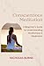 Conscientious Meditation: A Beginner's Guide to Understanding Mindfulness & Meditation