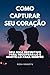 COMO CAPTURAR SEU CORAÇÃO: ...