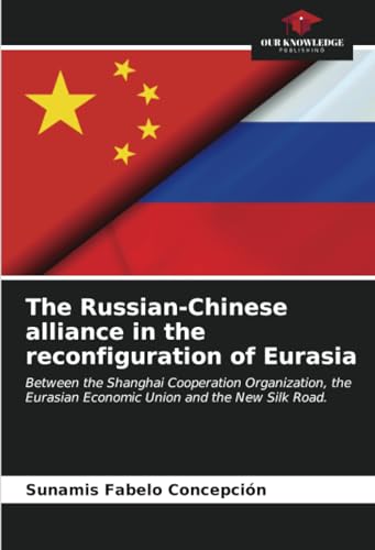 The Russian-Chinese alliance in the reconfiguration of Eurasia: Between the Shanghai Cooperation Organization, the Eurasian Economic Union and the New Silk Road. (Paperback)