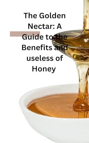 The Golden Nectar: A Guide to the Benefits and Uses of Honey.: Unlock the Power of Natural Sweetness. (Kindle Edition)