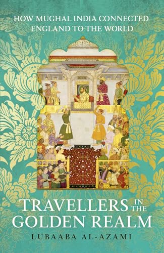 Travellers in the Golden Realm: How Mughal India Connected England to the World (Kindle Edition)
