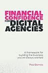 Financial Confidence for Digital Agencies: A framework for building the business you’ve always wanted Financial Confidence for Digital Agencies: A framework for building the business you’ve always wanted