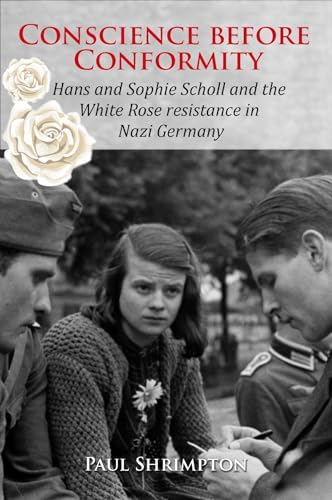 Conscience Before Conformity: Hans and Sophie Scholl and the White Rose resistance in Nazi Germany (Kindle Edition)