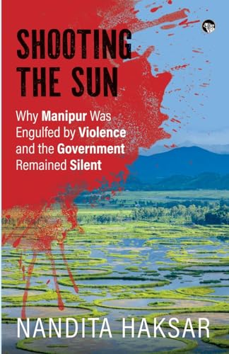 Shooting the Sun Why Manipur Was Engulfed by Violence and the Government Remained Silent (Paperback)