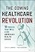 The Coming Healthcare Revolution: 10 Forces that Will Cure America's Health Crisis