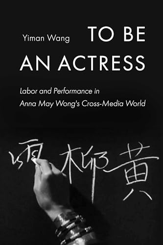 To Be an Actress: Labor and Performance in Anna May Wong's Cross-Media World (Feminist Media Histories Book 7)
