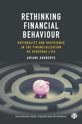 Rethinking Financial Behaviour: Rationality and Resistance in the Financialization of Everyday Life (Rethinking Work, Ageing and Retirement)