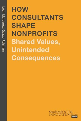 How Consultants Shape Nonprofits: Shared Values, Unintended Consequences (Stanford Social Innovation Review Books)